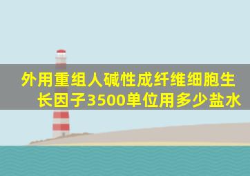 外用重组人碱性成纤维细胞生长因子3500单位用多少盐水