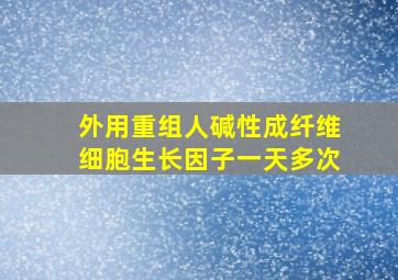 外用重组人碱性成纤维细胞生长因子一天多次