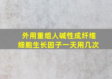 外用重组人碱性成纤维细胞生长因子一天用几次