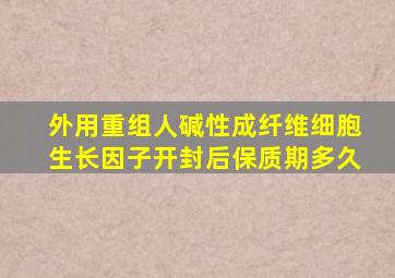 外用重组人碱性成纤维细胞生长因子开封后保质期多久