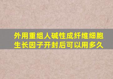 外用重组人碱性成纤维细胞生长因子开封后可以用多久