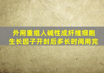 外用重组人碱性成纤维细胞生长因子开封后多长时间用完