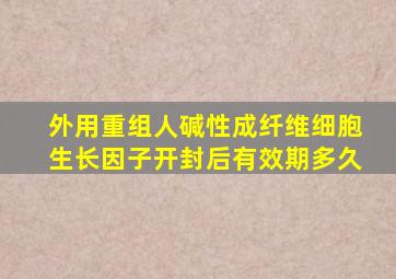 外用重组人碱性成纤维细胞生长因子开封后有效期多久