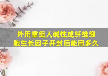 外用重组人碱性成纤维细胞生长因子开封后能用多久