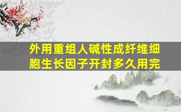 外用重组人碱性成纤维细胞生长因子开封多久用完