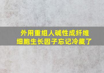 外用重组人碱性成纤维细胞生长因子忘记冷藏了