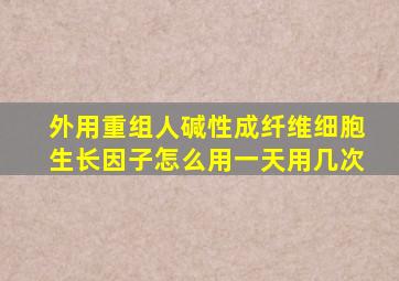 外用重组人碱性成纤维细胞生长因子怎么用一天用几次