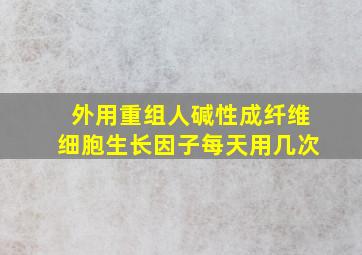 外用重组人碱性成纤维细胞生长因子每天用几次