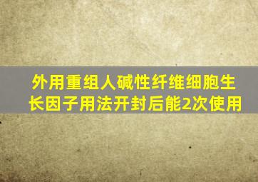 外用重组人碱性纤维细胞生长因子用法开封后能2次使用