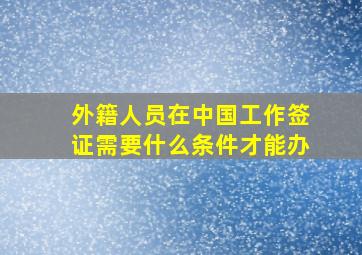 外籍人员在中国工作签证需要什么条件才能办