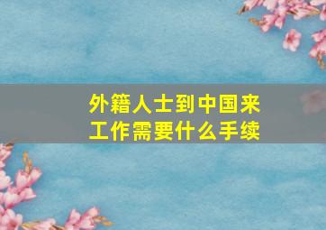 外籍人士到中国来工作需要什么手续