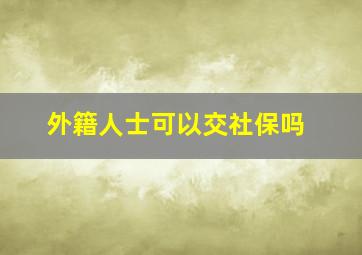 外籍人士可以交社保吗