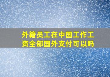 外籍员工在中国工作工资全部国外支付可以吗