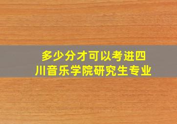 多少分才可以考进四川音乐学院研究生专业