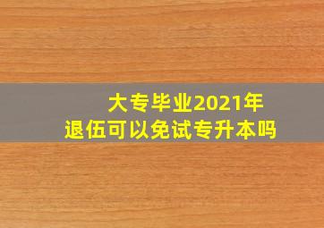 大专毕业2021年退伍可以免试专升本吗