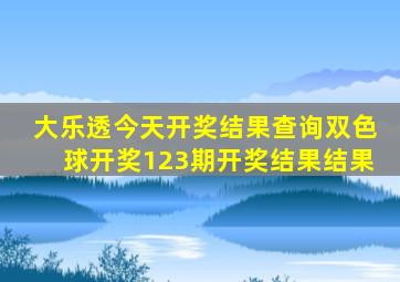 大乐透今天开奖结果查询双色球开奖123期开奖结果结果