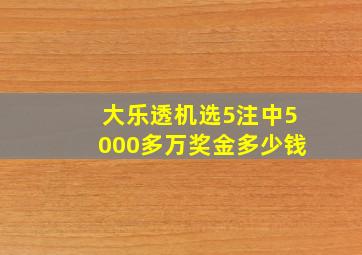 大乐透机选5注中5000多万奖金多少钱