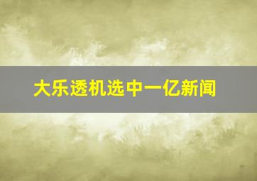 大乐透机选中一亿新闻