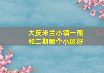 大庆米兰小镇一期和二期哪个小区好