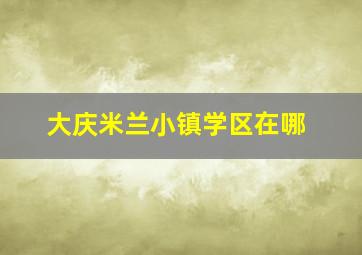 大庆米兰小镇学区在哪