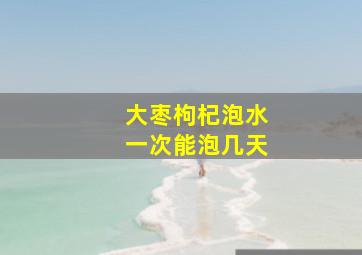 大枣枸杞泡水一次能泡几天