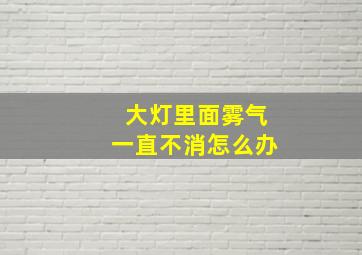 大灯里面雾气一直不消怎么办