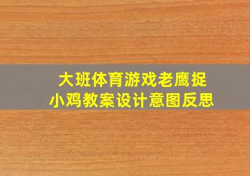 大班体育游戏老鹰捉小鸡教案设计意图反思