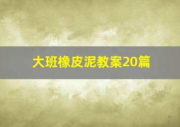 大班橡皮泥教案20篇