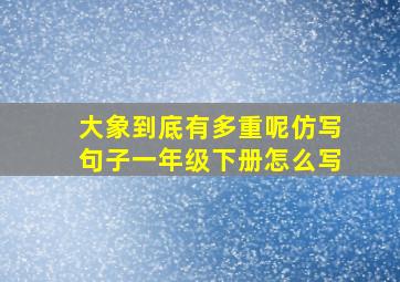 大象到底有多重呢仿写句子一年级下册怎么写