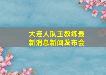 大连人队主教练最新消息新闻发布会