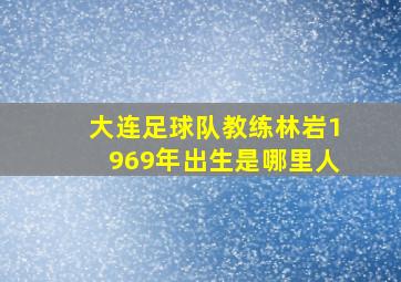 大连足球队教练林岩1969年出生是哪里人