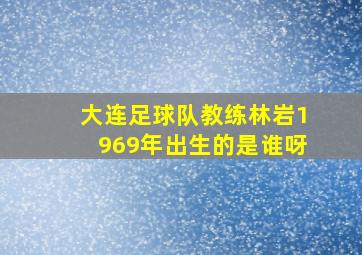 大连足球队教练林岩1969年出生的是谁呀