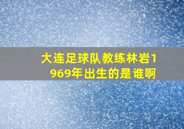 大连足球队教练林岩1969年出生的是谁啊