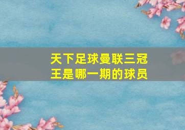 天下足球曼联三冠王是哪一期的球员