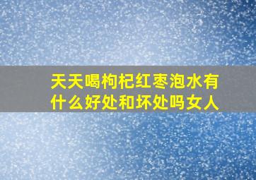 天天喝枸杞红枣泡水有什么好处和坏处吗女人