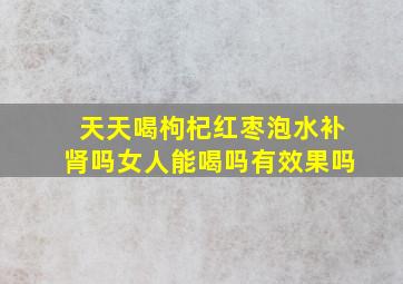 天天喝枸杞红枣泡水补肾吗女人能喝吗有效果吗