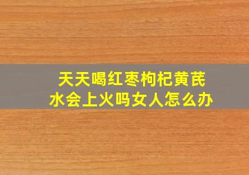 天天喝红枣枸杞黄芪水会上火吗女人怎么办