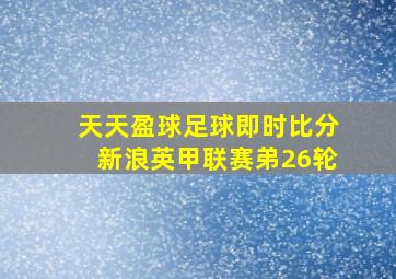 天天盈球足球即时比分新浪英甲联赛弟26轮