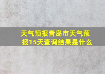 天气预报青岛市天气预报15天查询结果是什么