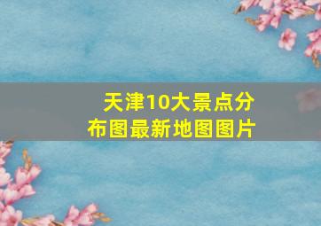 天津10大景点分布图最新地图图片