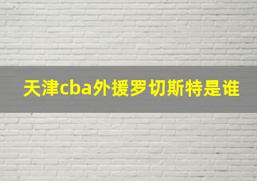 天津cba外援罗切斯特是谁