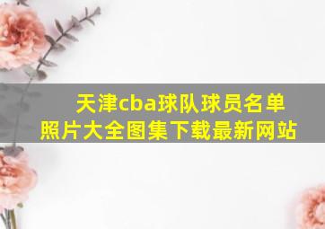 天津cba球队球员名单照片大全图集下载最新网站