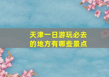 天津一日游玩必去的地方有哪些景点