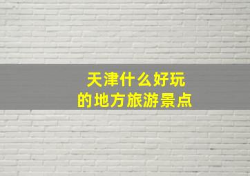 天津什么好玩的地方旅游景点