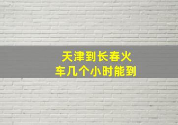 天津到长春火车几个小时能到