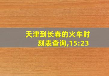 天津到长春的火车时刻表查询,15:23