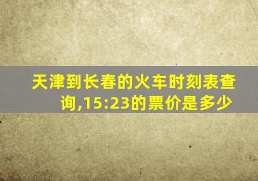 天津到长春的火车时刻表查询,15:23的票价是多少