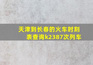 天津到长春的火车时刻表查询k2387次列车