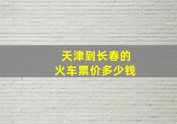 天津到长春的火车票价多少钱