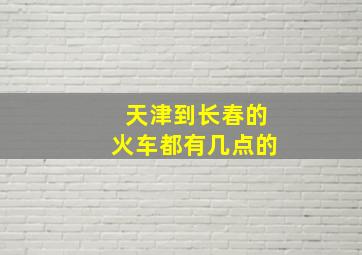 天津到长春的火车都有几点的